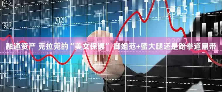 融通资产 克拉克的“美女保镖” 御姐范+蜜大腿还是跆拳道黑带