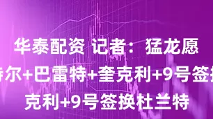 华泰配资 记者：猛龙愿用珀尔特尔+巴雷特+奎克利+9号签换杜兰特