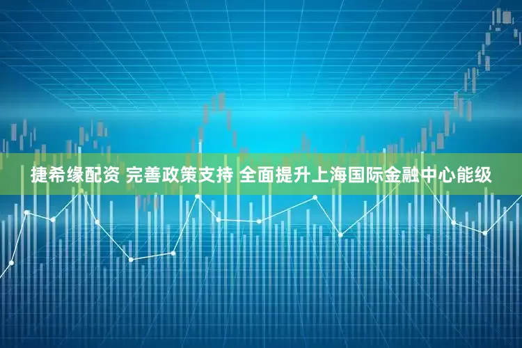 捷希缘配资 完善政策支持 全面提升上海国际金融中心能级