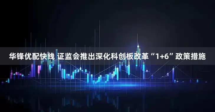 华锋优配快线 证监会推出深化科创板改革“1+6”政策措施