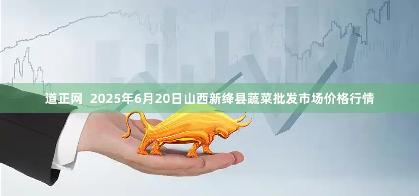 道正网  2025年6月20日山西新绛县蔬菜批发市场价格行情