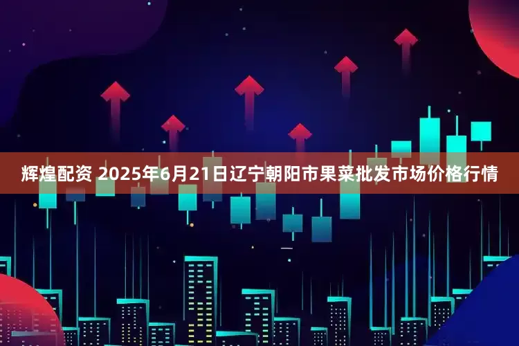 辉煌配资 2025年6月21日辽宁朝阳市果菜批发市场价格行情