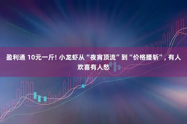 盈利通 10元一斤! 小龙虾从“夜宵顶流”到“价格腰斩”, 有人欢喜有人愁
