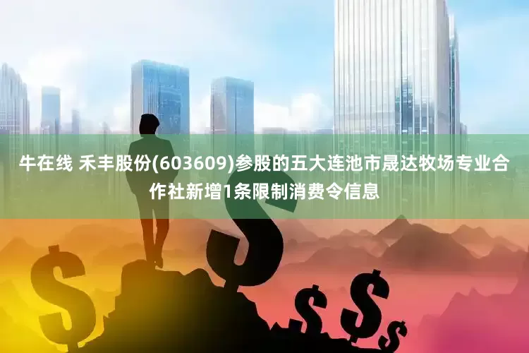 牛在线 禾丰股份(603609)参股的五大连池市晟达牧场专业合作社新增1条限制消费令信息