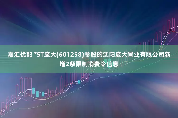 嘉汇优配 *ST庞大(601258)参股的沈阳庞大置业有限公司新增2条限制消费令信息