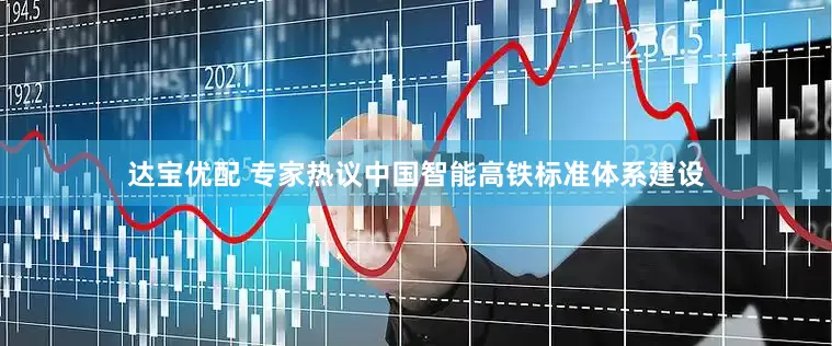 达宝优配 专家热议中国智能高铁标准体系建设