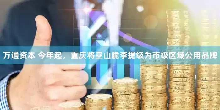 万通资本 今年起，重庆将巫山脆李提级为市级区域公用品牌