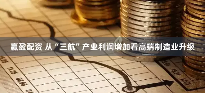 赢盈配资 从“三航”产业利润增加看高端制造业升级