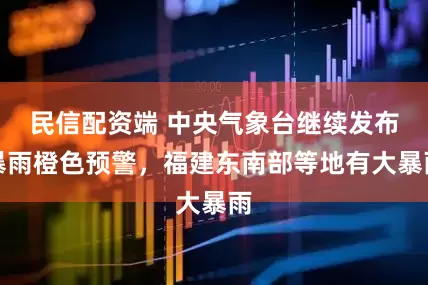 民信配资端 中央气象台继续发布暴雨橙色预警，福建东南部等地有大暴雨