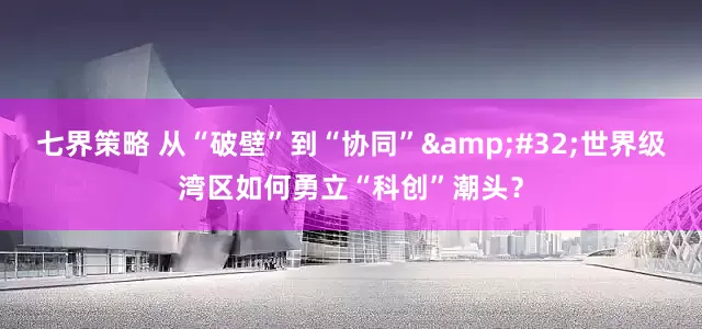 七界策略 从“破壁”到“协同” 世界级湾区如何勇立“科创”潮头？