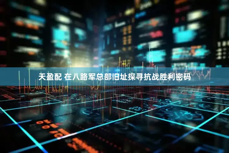 天盈配 在八路军总部旧址探寻抗战胜利密码