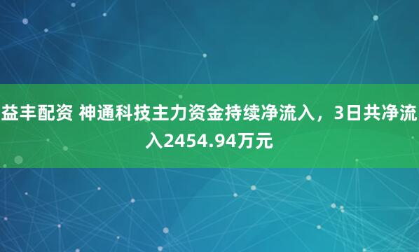 益丰配资 神通科技主力资金持续净流入，3日共净流入2454.94万元
