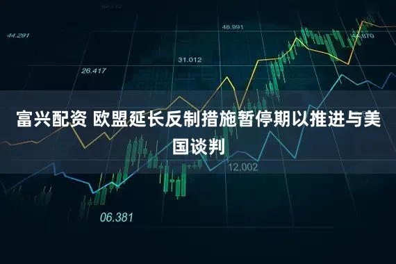 富兴配资 欧盟延长反制措施暂停期以推进与美国谈判