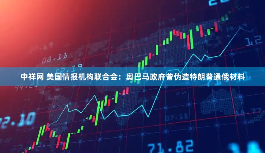 中祥网 美国情报机构联合会：奥巴马政府曾伪造特朗普通俄材料
