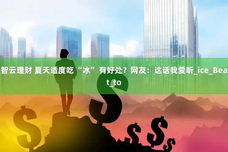 智云理财 夏天适度吃 “冰” 有好处？网友：这话我爱听_ice_Beat_to