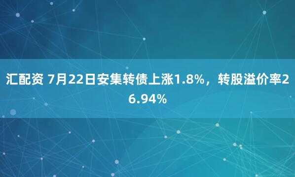 汇配资 7月22日安集转债上涨1.8%，转股溢价率26.94%