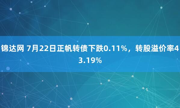 锦达网 7月22日正帆转债下跌0.11%，转股溢价率43.19%