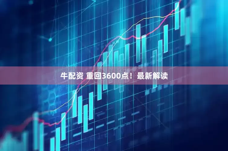 牛配资 重回3600点！最新解读