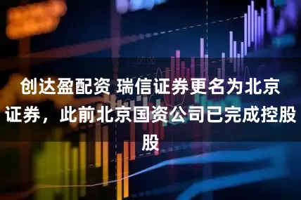 创达盈配资 瑞信证券更名为北京证券，此前北京国资公司已完成控股