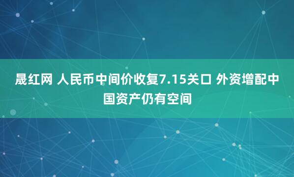 晟红网 人民币中间价收复7.15关口 外资增配中国资产仍有空间