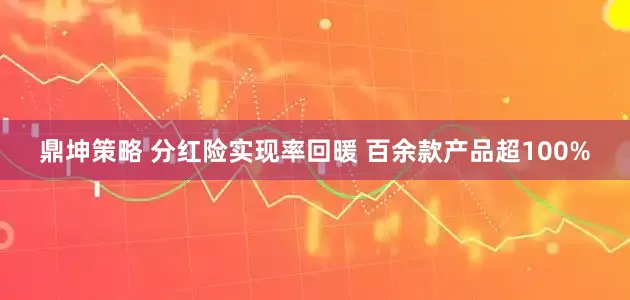 鼎坤策略 分红险实现率回暖 百余款产品超100%
