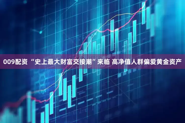 009配资 “史上最大财富交接潮”来临 高净值人群偏爱黄金资产