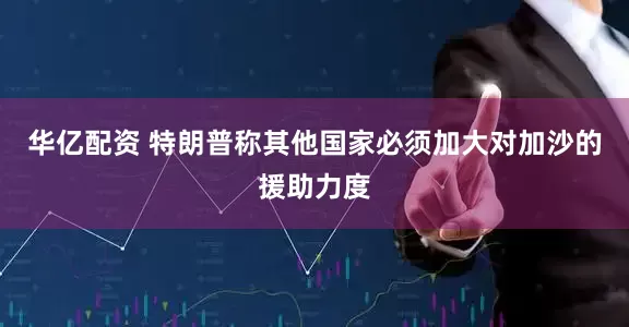 华亿配资 特朗普称其他国家必须加大对加沙的援助力度