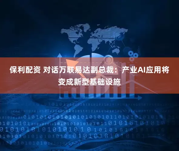 保利配资 对话万联易达副总裁：产业AI应用将变成新型基础设施