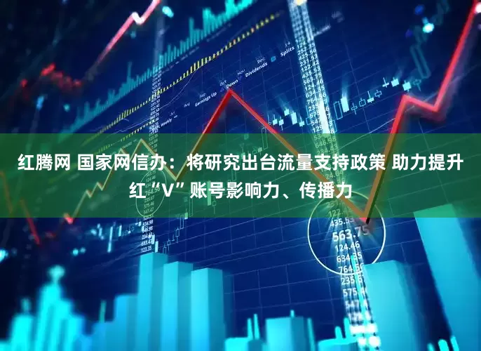 红腾网 国家网信办：将研究出台流量支持政策 助力提升红“V”账号影响力、传播力