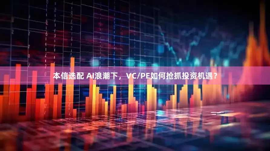 本信选配 AI浪潮下，VC/PE如何抢抓投资机遇？