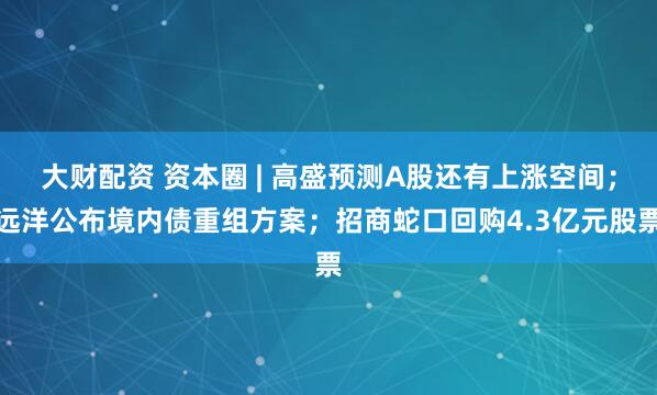 大财配资 资本圈 | 高盛预测A股还有上涨空间；远洋公布境内债重组方案；招商蛇口回购4.3亿元股票