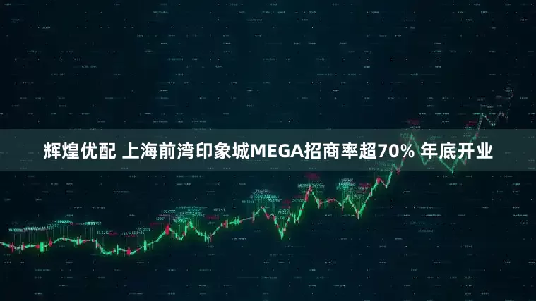 辉煌优配 上海前湾印象城MEGA招商率超70% 年底开业