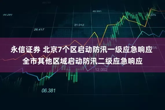 永信证券 北京7个区启动防汛一级应急响应 全市其他区域启动防汛二级应急响应