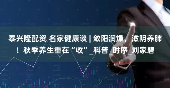 泰兴隆配资 名家健康谈 | 敛阳润燥，滋阴养肺！秋季养生重在“收”_科普_时序_刘家碧
