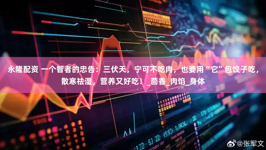 永隆配资 一个智者的忠告：三伏天，宁可不吃肉，也要用“它”包饺子吃，散寒祛湿，营养又好吃！_茴香_肉馅_身体
