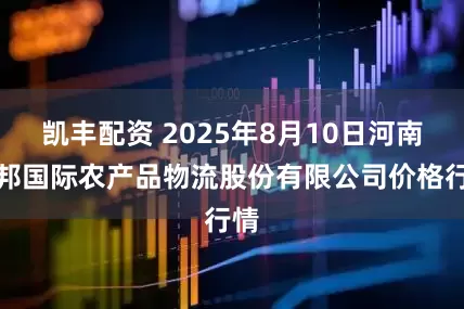 凯丰配资 2025年8月10日河南万邦国际农产品物流股份有限公司价格行情