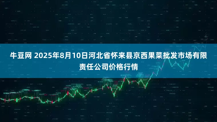 牛豆网 2025年8月10日河北省怀来县京西果菜批发市场有限责任公司价格行情