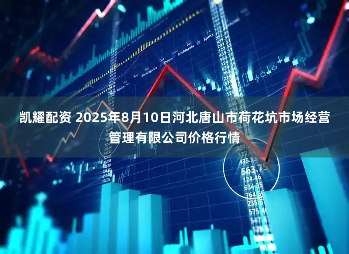 凯耀配资 2025年8月10日河北唐山市荷花坑市场经营管理有限公司价格行情