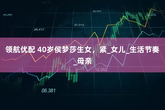 领航优配 40岁侯梦莎生女，紧_女儿_生活节奏_母亲