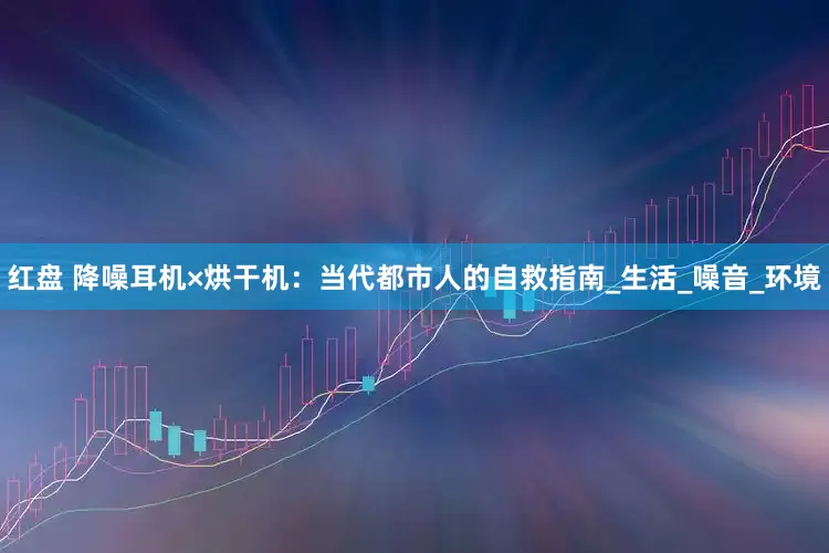 红盘 降噪耳机×烘干机：当代都市人的自救指南_生活_噪音_环境