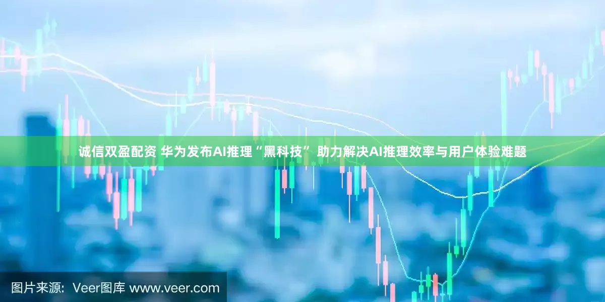 诚信双盈配资 华为发布AI推理“黑科技” 助力解决AI推理效率与用户体验难题