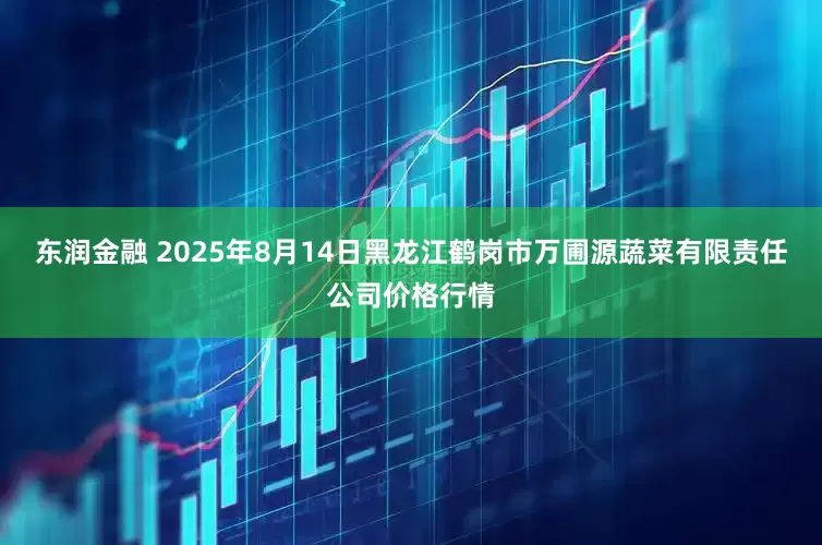 东润金融 2025年8月14日黑龙江鹤岗市万圃源蔬菜有限责任公司价格行情