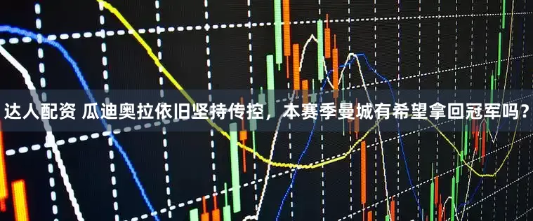 达人配资 瓜迪奥拉依旧坚持传控，本赛季曼城有希望拿回冠军吗？