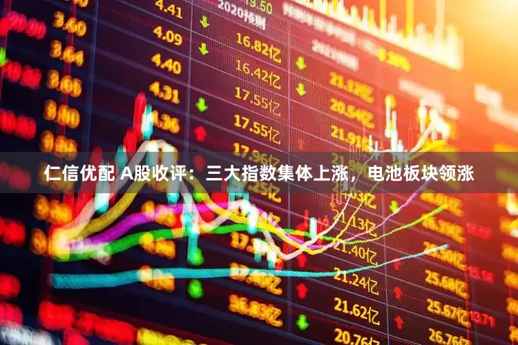仁信优配 A股收评：三大指数集体上涨，电池板块领涨