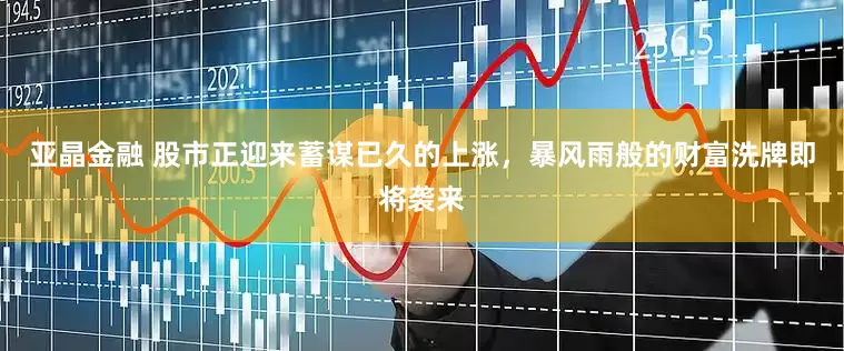亚晶金融 股市正迎来蓄谋已久的上涨，暴风雨般的财富洗牌即将袭来