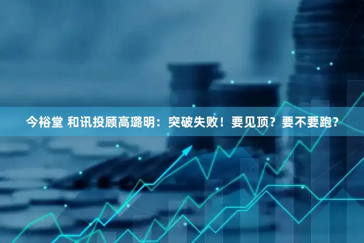 今裕堂 和讯投顾高璐明：突破失败！要见顶？要不要跑？