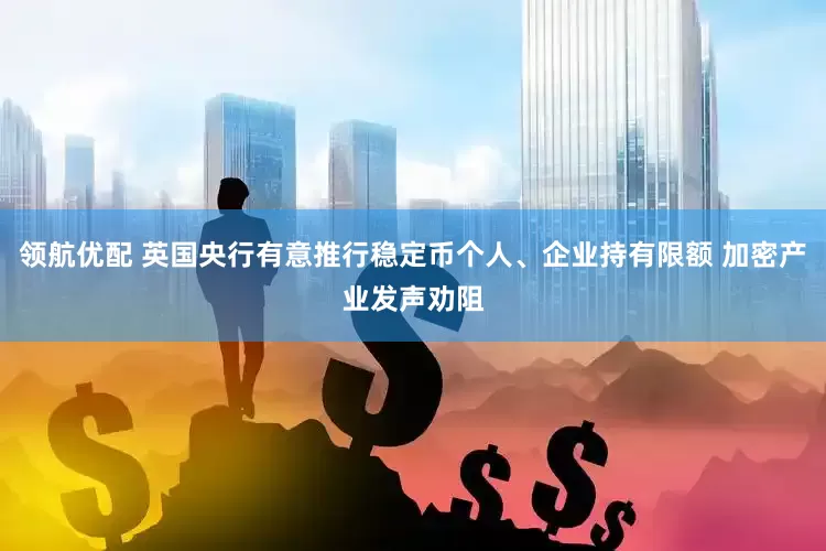 领航优配 英国央行有意推行稳定币个人、企业持有限额 加密产业发声劝阻