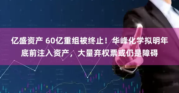 亿盛资产 60亿重组被终止！华峰化学拟明年底前注入资产，大量弃权票或仍是障碍