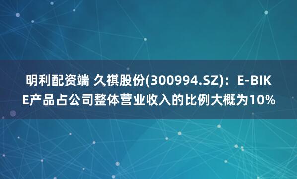 明利配资端 久祺股份(300994.SZ)：E-BIKE产品占公司整体营业收入的比例大概为10%