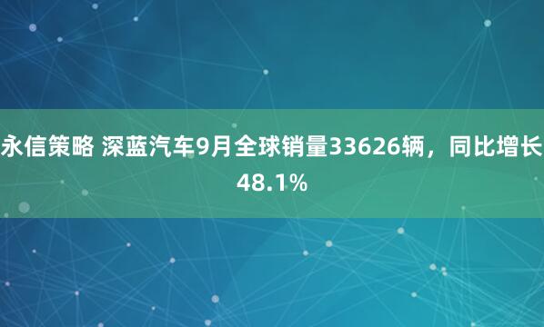 永信策略 深蓝汽车9月全球销量33626辆，同比增长48.1%